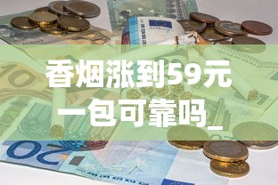 香烟涨到59元一包可靠吗_烟店里常卖的爆珠烟_哪个APP可以送烟