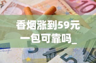 香烟涨到59元一包可靠吗_烟店里常卖的爆珠烟_哪个APP可以送烟