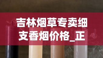 吉林烟草专卖细支香烟价格_正品烟发货_香烟批发低价零售.正宗货源质量完美