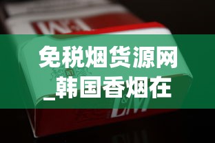 免税烟货源网_韩国香烟在哪个网站买_免税烟草网络销售网站
