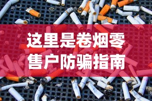 这里是卷烟零售户防骗指南的朋友_零售香烟店能做批发吗知乎_代购哪个平台靠谱