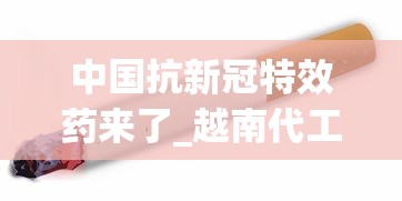 中国抗新冠特效药来了_越南代工一手香烟香烟_免税香烟 正规供应商