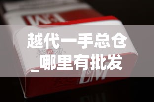 越代一手总仓_哪里有批发进口烟的_黄果树长征1935香烟的进货之道