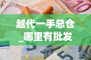 越代一手总仓_哪里有批发进口烟的_黄果树长征1935香烟的进货之道