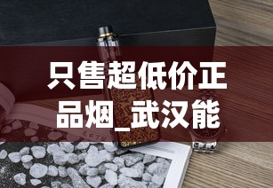 只售超低价正品烟_武汉能买到的女士香烟_烟可以在微信群推销吗