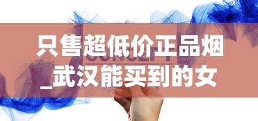 只售超低价正品烟_武汉能买到的女士香烟_烟可以在微信群推销吗