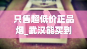 只售超低价正品烟_武汉能买到的女士香烟_烟可以在微信群推销吗