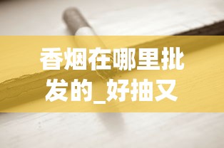 香烟在哪里批发的_好抽又便宜的烟_云霄微商代理