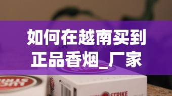 如何在越南买到正品香烟_厂家1688香烟网免税香烟_越南香烟批发一手厂家揭秘