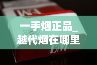 一手烟正品_越代烟在哪里生产_哪里的香烟种类多、香烟哪里更好？