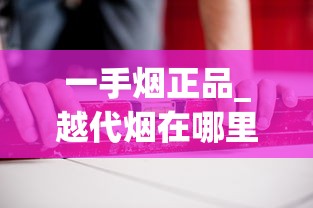 一手烟正品_越代烟在哪里生产_哪里的香烟种类多、香烟哪里更好？