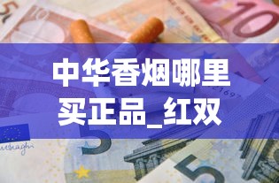 中华香烟哪里买正品_红双喜香烟多少钱一盒_如何能买到免税香烟