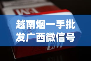 越南烟一手批发广西微信号_在什么地方能买到正宗的香烟_购买免税烟的相关规定和限制