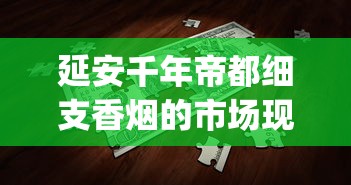 延安千年帝都细支香烟的市场现状_40多块钱的烟送什么比较好_什么平台购买靠谱