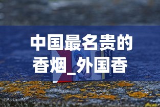 中国最名贵的香烟_外国香烟批发微信招募代理 _越南烟批发在哪里