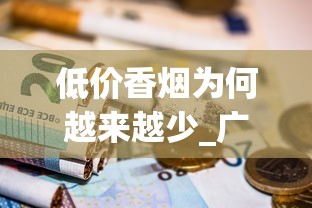 低价香烟为何越来越少_广东代工香烟_什么平台上面有卖烟的