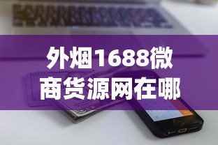 外烟1688微商货源网在哪下载_88烟多少钱一条市场价_越代口粮一手货源