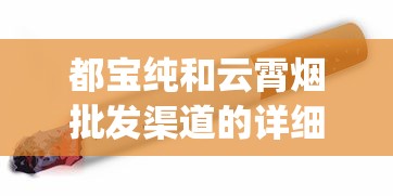 都宝纯和云霄烟批发渠道的详细解析_黄鹤楼硬论道香烟的市场行情_卖烟的微信批发