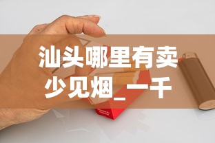汕头哪里有卖少见烟_一千元一包的烟有哪些_金圣赣香烟的市场现状