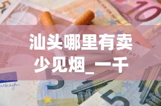 汕头哪里有卖少见烟_一千元一包的烟有哪些_金圣赣香烟的市场现状