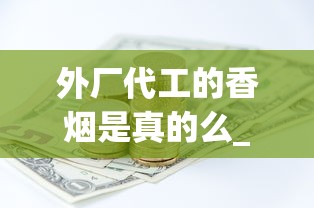 外厂代工的香烟是真的么_在哪里可以批发1688香烟网_徽商100元一包是哪款