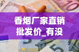 香烟厂家直销批发价_有没有专门收烟的店子_香烟批发厂家对外招1688香烟网