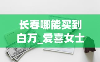 长春哪能买到白万_爱喜女士香烟多少钱一包_在哪里有一件代发