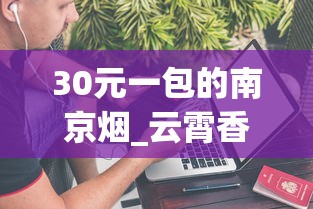 30元一包的南京烟_云霄香烟官方app是真的吗_中华香烟网上购买渠道