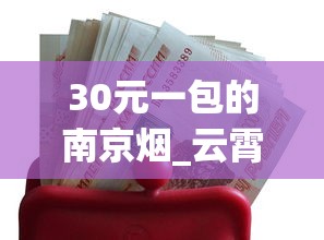 30元一包的南京烟_云霄香烟官方app是真的吗_中华香烟网上购买渠道