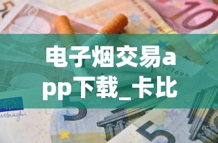 电子烟交易app下载_卡比龙香烟哪里能买到_瑞士洛桑去哪买烟免税