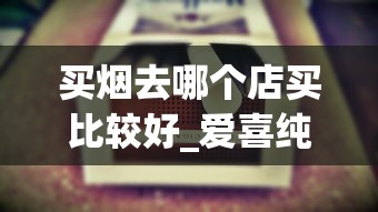 买烟去哪个店买比较好_爱喜纯竹是薄荷烟吗_网上怎么在正品香烟