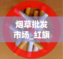 烟草批发市场_红旗渠雪茄型香烟的市场价格解析_越南烟一手批发东兴厂家