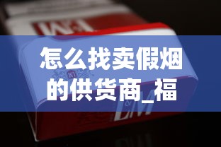 怎么找卖假烟的供货商_福建云霄精仿烟价格表自产_精仿香烟厂家直销价格