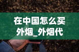在中国怎么买外烟_外烟代购app一手货源_陕西送烟送什么牌子比较好