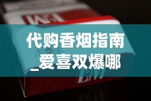 代购香烟指南_爱喜双爆哪个劲小好抽_免税烟代购微信号