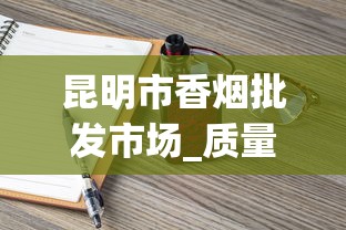 昆明市香烟批发市场_质量保证！揭秘优质烟品的批发之道_汕头烟哪里买