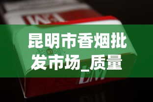 昆明市香烟批发市场_质量保证！揭秘优质烟品的批发之道_汕头烟哪里买