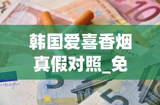 韩国爱喜香烟真假对照_免税正品烟香烟货源网百乐_烟草专卖店