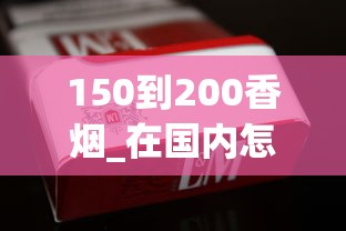 150到200香烟_在国内怎么买国外的烟草_推荐几个卖烟的微信云霄