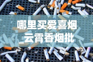 哪里买爱喜烟_云霄香烟批发拿货平台_爱喜香烟进口香烟代购微信
