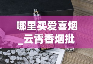 哪里买爱喜烟_云霄香烟批发拿货平台_爱喜香烟进口香烟代购微信