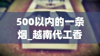 500以内的一条烟_越南代工香烟厂家直供_1688香烟批发网