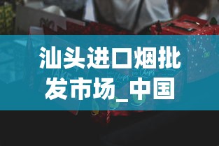 汕头进口烟批发市场_中国香烟品种_怎样才能买到国外的烟