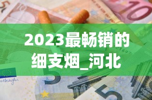 2023最畅销的细支烟_河北最畅销的烟_苏烟大贡多少钱一盒