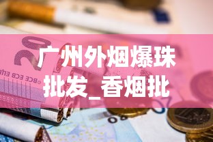 广州外烟爆珠批发_香烟批发可信嘛_低价免税烟购买渠道