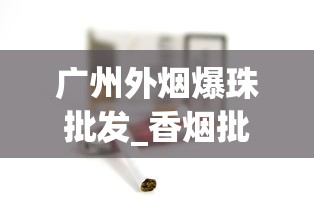 广州外烟爆珠批发_香烟批发可信嘛_低价免税烟购买渠道