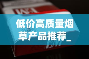 低价高质量烟草产品推荐_免税1688香烟网烟_越南代工香烟厂大