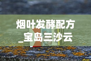 烟叶发酵配方_宝岛三沙云霄烟的进货秘密_免税香烟批发 精选佳品