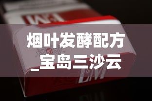 烟叶发酵配方_宝岛三沙云霄烟的进货秘密_免税香烟批发 精选佳品