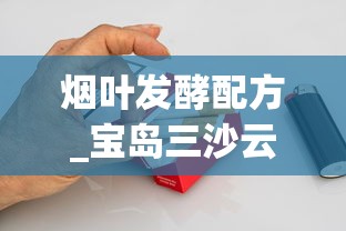 烟叶发酵配方_宝岛三沙云霄烟的进货秘密_免税香烟批发 精选佳品